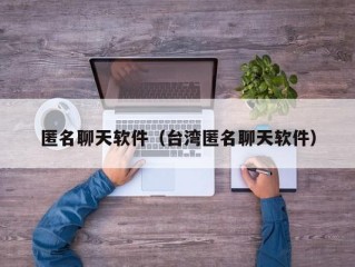 匿名聊天软件（台湾匿名聊天软件）