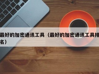 最好的加密通讯工具（最好的加密通讯工具排名）
