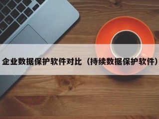 企业数据保护软件对比（持续数据保护软件）