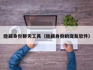 隐藏身份聊天工具（隐藏身份的交友软件）