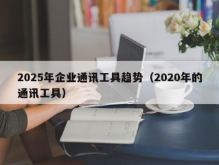 2025年企业通讯工具趋势（2020年的通讯工具）