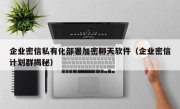 企业密信私有化部署加密聊天软件（企业密信计划群揭秘）