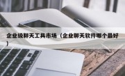 企业级聊天工具市场（企业聊天软件哪个最好）
