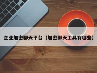 企业加密聊天平台（加密聊天工具有哪些）