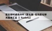 匿名即时通讯APP（匿名聊  在线匿名聊天服务汇总 – funletu）