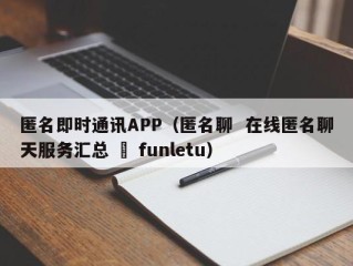 匿名即时通讯APP（匿名聊  在线匿名聊天服务汇总 – funletu）