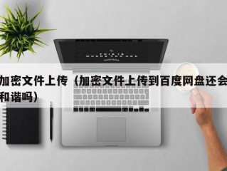 加密文件上传（加密文件上传到百度网盘还会和谐吗）
