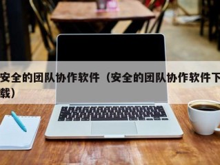 安全的团队协作软件（安全的团队协作软件下载）