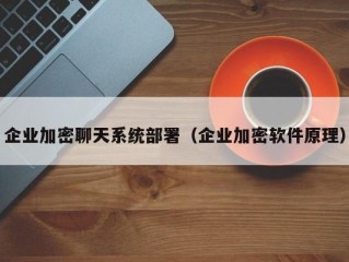 企业加密聊天系统部署（企业加密软件原理）