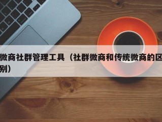 微商社群管理工具（社群微商和传统微商的区别）