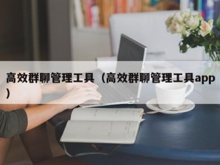 高效群聊管理工具（高效群聊管理工具app）