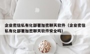 企业密信私有化部署加密聊天软件（企业密信私有化部署加密聊天软件安全吗）