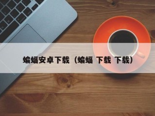 蝙蝠安卓下载（蝙蝠 下载 下载）