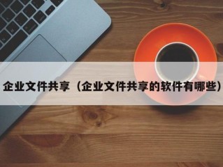 企业文件共享（企业文件共享的软件有哪些）