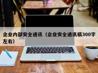 企业内部安全通讯（企业安全通讯稿300字左右）