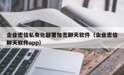 企业密信私有化部署加密聊天软件（企业密信聊天软件app）