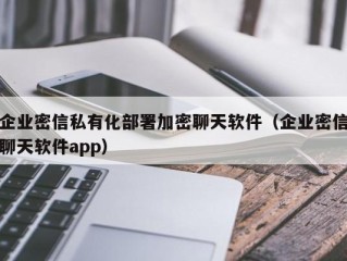 企业密信私有化部署加密聊天软件（企业密信聊天软件app）