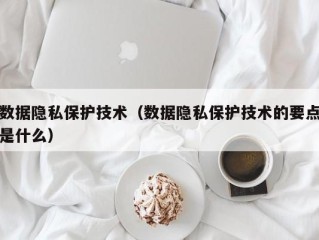 数据隐私保护技术（数据隐私保护技术的要点是什么）