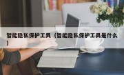 智能隐私保护工具（智能隐私保护工具是什么）