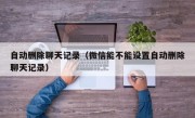 自动删除聊天记录（微信能不能设置自动删除聊天记录）