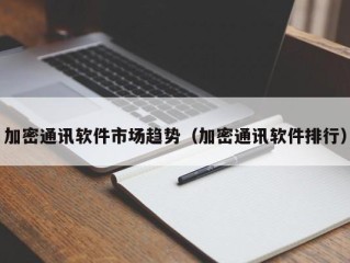 加密通讯软件市场趋势（加密通讯软件排行）