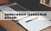 企业微信vs私有化IM（企业微信私有化部署怎么收费）