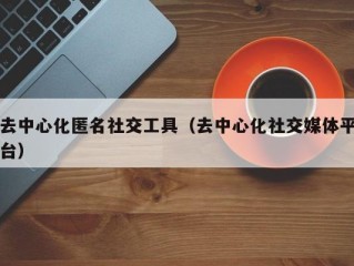 去中心化匿名社交工具（去中心化社交媒体平台）