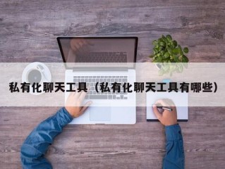 私有化聊天工具（私有化聊天工具有哪些）