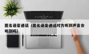 匿名语音通话（匿名语音通话对方听到声音会听到吗）