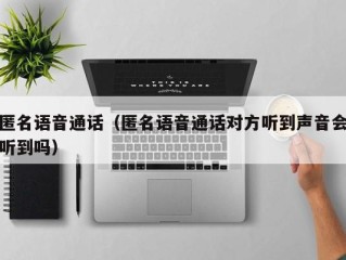 匿名语音通话（匿名语音通话对方听到声音会听到吗）