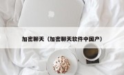 加密聊天（加密聊天软件中国产）