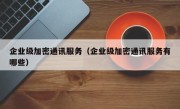 企业级加密通讯服务（企业级加密通讯服务有哪些）