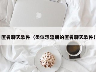 匿名聊天软件（类似漂流瓶的匿名聊天软件）