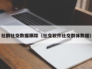 社群社交数据跟踪（社交软件社交群体数据）
