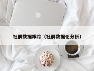 社群数据跟踪（社群数据化分析）