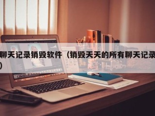 聊天记录销毁软件（销毁天天的所有聊天记录）