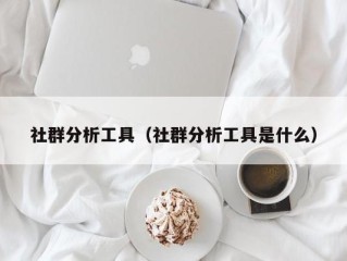 社群分析工具（社群分析工具是什么）