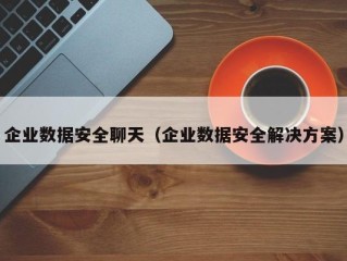 企业数据安全聊天（企业数据安全解决方案）