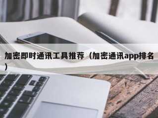 加密即时通讯工具推荐（加密通讯app排名）