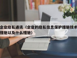 企业隐私通讯（企业的隐私信息保护措施技术措施以及什么措施）
