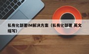 私有化部署IM解决方案（私有化部署 英文缩写）