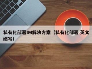 私有化部署IM解决方案（私有化部署 英文缩写）