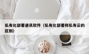 私有化部署通讯软件（私有化部署和私有云的区别）