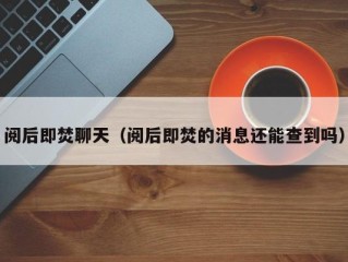 阅后即焚聊天（阅后即焚的消息还能查到吗）