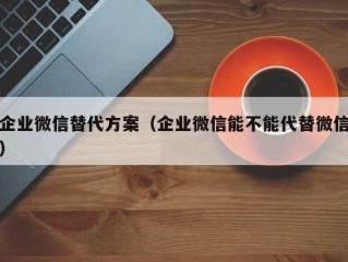 企业微信替代方案（企业微信能不能代替微信）