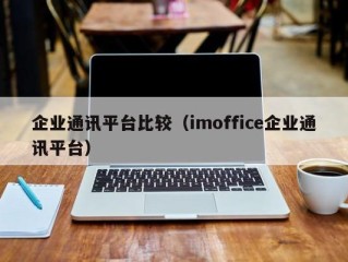 企业通讯平台比较（imoffice企业通讯平台）
