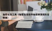 加密社交工具（加密社交软件秘密研发团队在哪里）