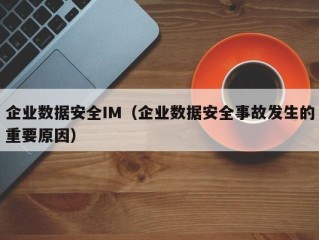 企业数据安全IM（企业数据安全事故发生的重要原因）