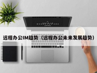 远程办公IM趋势（远程办公未来发展趋势）