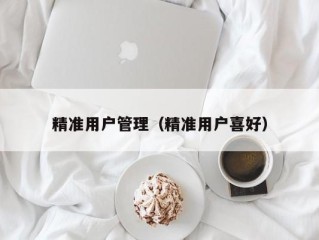 精准用户管理（精准用户喜好）